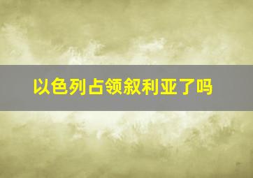 以色列占领叙利亚了吗