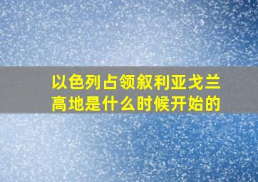 以色列占领叙利亚戈兰高地是什么时候开始的