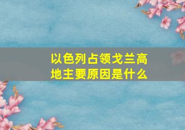 以色列占领戈兰高地主要原因是什么