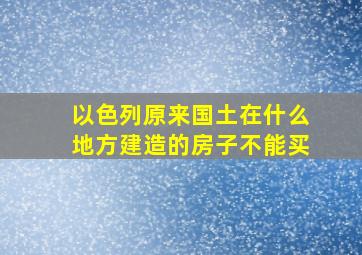 以色列原来国土在什么地方建造的房子不能买