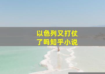 以色列又打仗了吗知乎小说