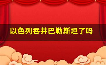 以色列吞并巴勒斯坦了吗