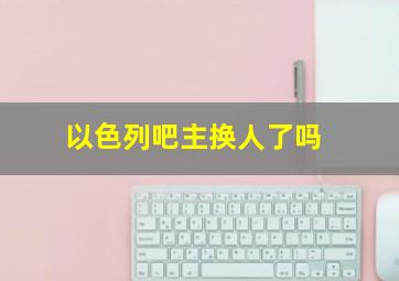 以色列吧主换人了吗