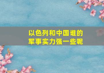 以色列和中国谁的军事实力强一些呢