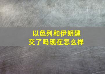 以色列和伊朗建交了吗现在怎么样