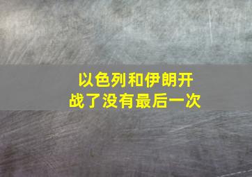 以色列和伊朗开战了没有最后一次