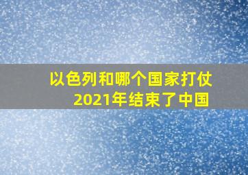 以色列和哪个国家打仗2021年结束了中国