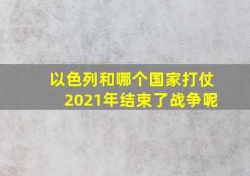 以色列和哪个国家打仗2021年结束了战争呢