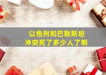 以色列和巴勒斯坦冲突死了多少人了啊