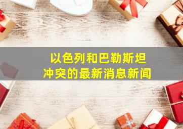 以色列和巴勒斯坦冲突的最新消息新闻