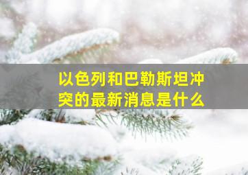 以色列和巴勒斯坦冲突的最新消息是什么