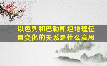 以色列和巴勒斯坦地理位置变化的关系是什么意思