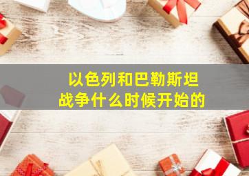 以色列和巴勒斯坦战争什么时候开始的