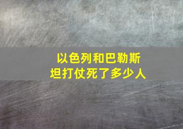 以色列和巴勒斯坦打仗死了多少人