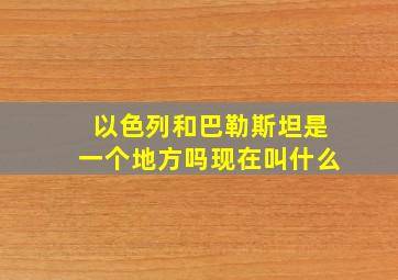 以色列和巴勒斯坦是一个地方吗现在叫什么