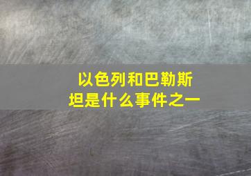 以色列和巴勒斯坦是什么事件之一