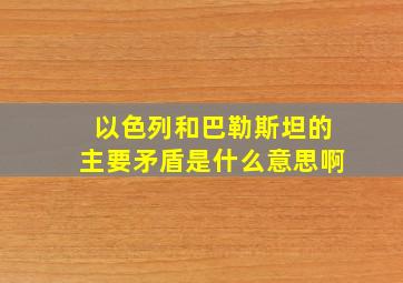 以色列和巴勒斯坦的主要矛盾是什么意思啊