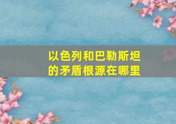 以色列和巴勒斯坦的矛盾根源在哪里