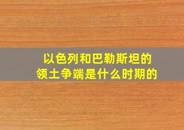 以色列和巴勒斯坦的领土争端是什么时期的