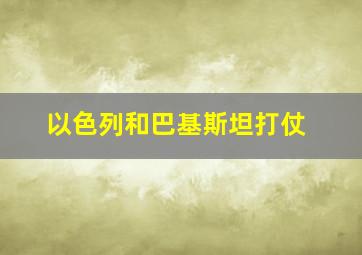 以色列和巴基斯坦打仗