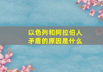 以色列和阿拉伯人矛盾的原因是什么