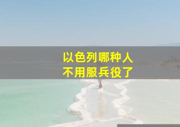 以色列哪种人不用服兵役了