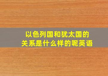 以色列国和犹太国的关系是什么样的呢英语