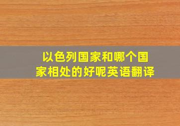 以色列国家和哪个国家相处的好呢英语翻译