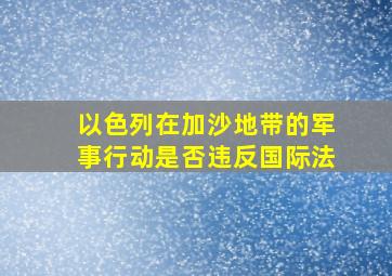 以色列在加沙地带的军事行动是否违反国际法