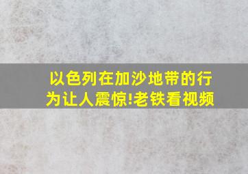 以色列在加沙地带的行为让人震惊!老铁看视频