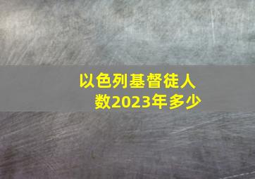 以色列基督徒人数2023年多少