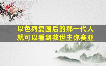 以色列复国后的那一代人就可以看到救世主弥赛亚