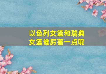 以色列女篮和瑞典女篮谁厉害一点呢