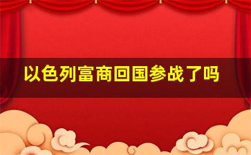 以色列富商回国参战了吗