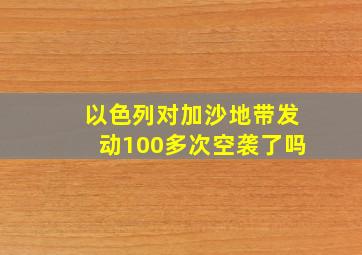 以色列对加沙地带发动100多次空袭了吗