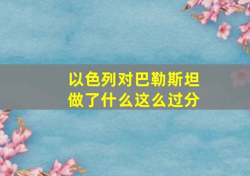 以色列对巴勒斯坦做了什么这么过分