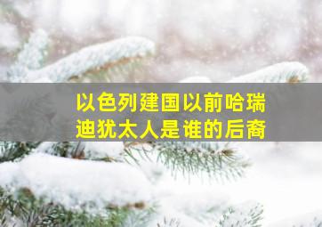 以色列建国以前哈瑞迪犹太人是谁的后裔