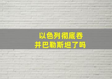 以色列彻底吞并巴勒斯坦了吗