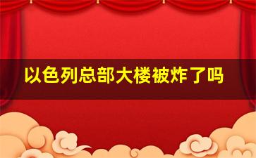 以色列总部大楼被炸了吗