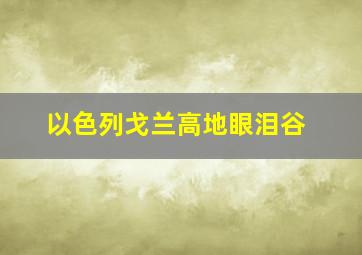 以色列戈兰高地眼泪谷