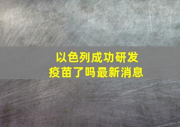 以色列成功研发疫苗了吗最新消息