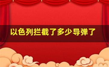 以色列拦截了多少导弹了