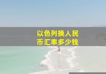 以色列换人民币汇率多少钱