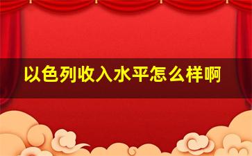 以色列收入水平怎么样啊