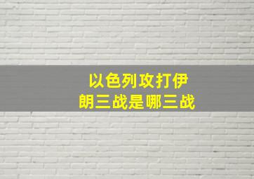 以色列攻打伊朗三战是哪三战