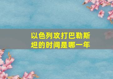 以色列攻打巴勒斯坦的时间是哪一年