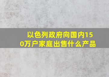 以色列政府向国内150万户家庭出售什么产品