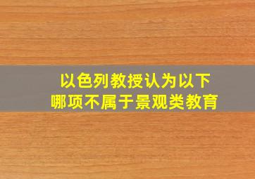 以色列教授认为以下哪项不属于景观类教育