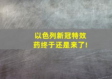 以色列新冠特效药终于还是来了!