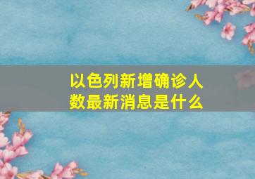 以色列新增确诊人数最新消息是什么